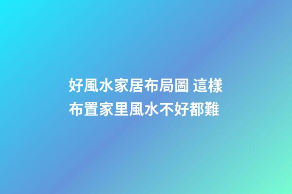 好風水家居布局圖 這樣布置家里風水不好都難